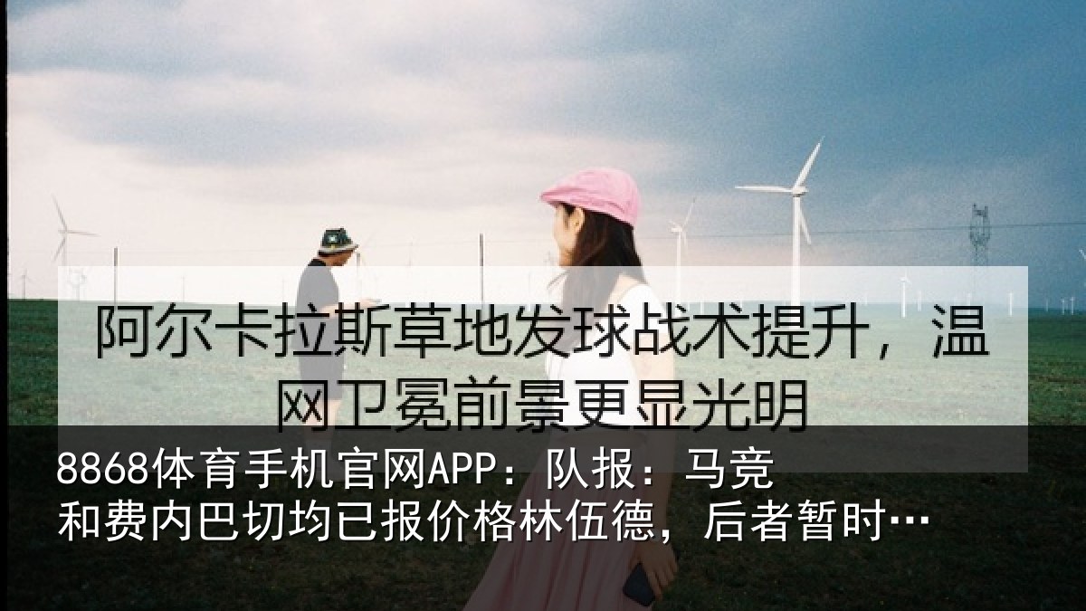 8868体育手机官网APP：队报：马竞和费内巴切均已报价格林伍德，后者暂时领跑