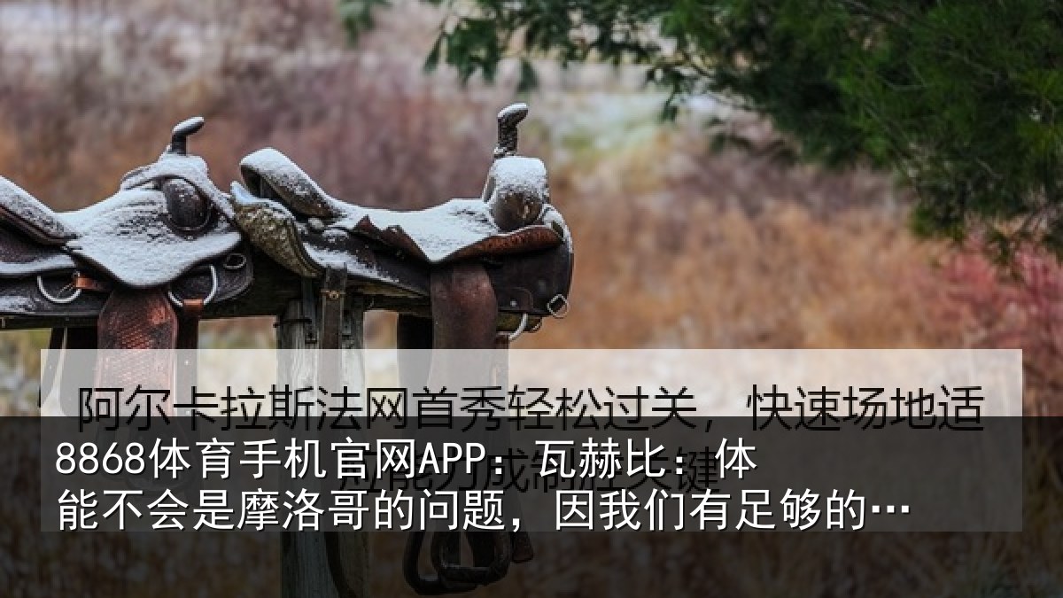 8868体育手机官网APP：瓦赫比：体能不会是摩洛哥的问题，因我们有足够的“精神燃料”