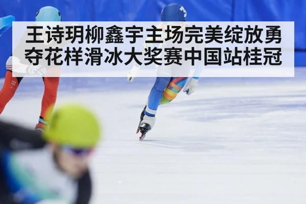 王诗玥柳鑫宇主场完美绽放勇夺花样滑冰大奖赛中国站桂冠