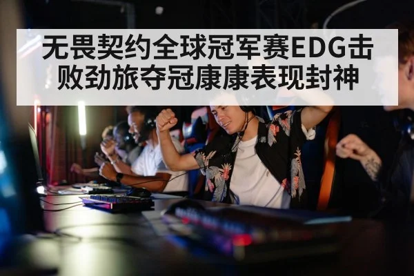 无畏契约全球冠军赛EDG击败劲旅夺冠康康表现封神