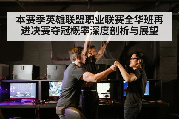 本赛季英雄联盟职业联赛全华班再进决赛夺冠概率深度剖析与展望