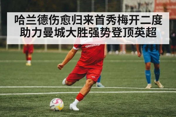 哈兰德伤愈归来首秀梅开二度助力曼城大胜强势登顶英超